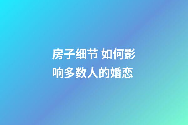 房子细节 如何影响多数人的婚恋